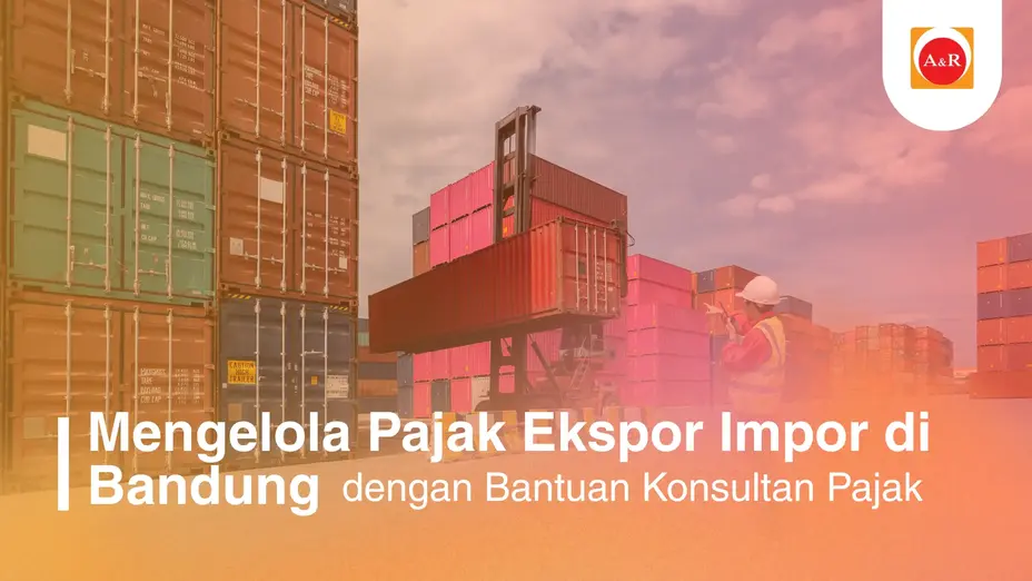 Mengelola Pajak Ekspor Impor di Bandung Lebih Terkendali dengan Pendampingan Konsultan Pajak