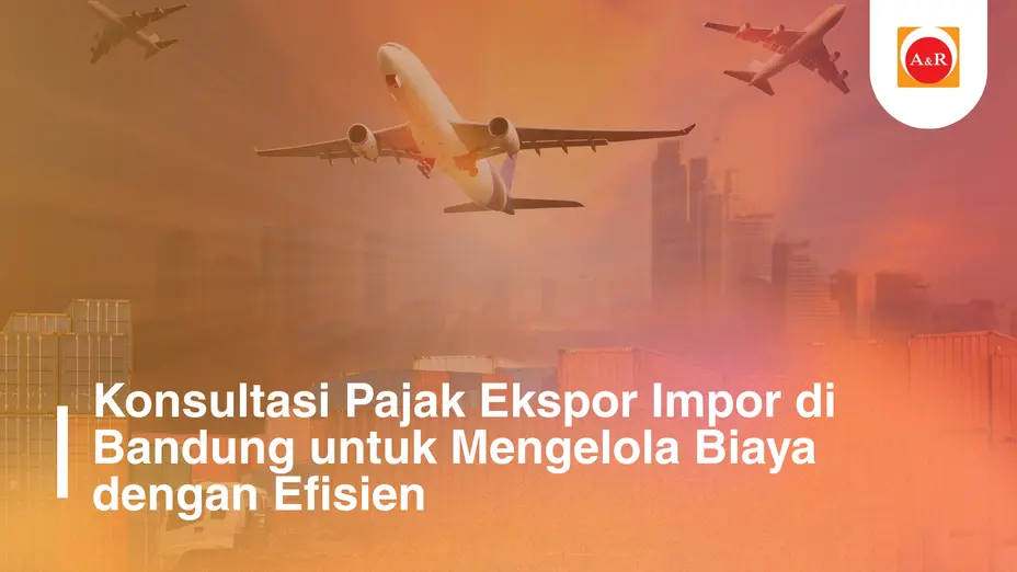 Konsultasi Pajak Ekspor Impor di Bandung untuk Mengelola Biaya dengan Efisien