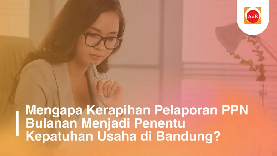 Mengapa Kerapihan Pelaporan PPN Bulanan Menjadi Penentu Kepatuhan Usaha di Bandung?