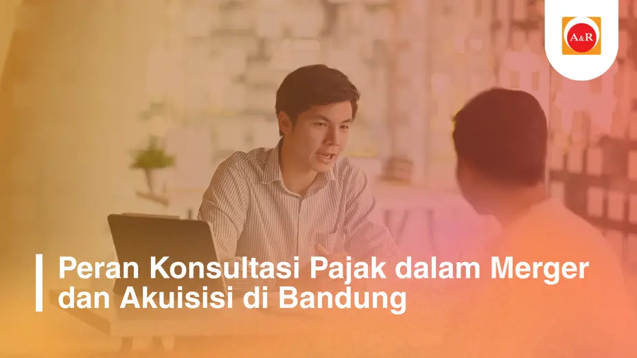Peran Konsultasi Pajak dalam Merger dan Akuisisi di Bandung