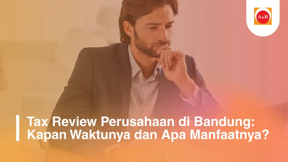 Tax Review Perusahaan di Bandung: Kapan Waktunya dan Apa Manfaatnya?